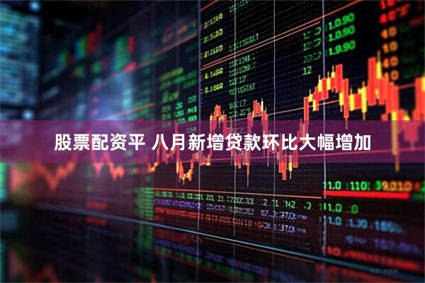 股票配资平 八月新增贷款环比大幅增加