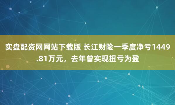 实盘配资网网站下载版 长江财险一季度净亏1449.81万元，去年曾实现扭亏为盈