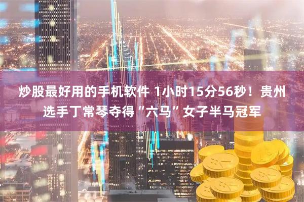 炒股最好用的手机软件 1小时15分56秒！贵州选手丁常琴夺得“六马”女子半马冠军