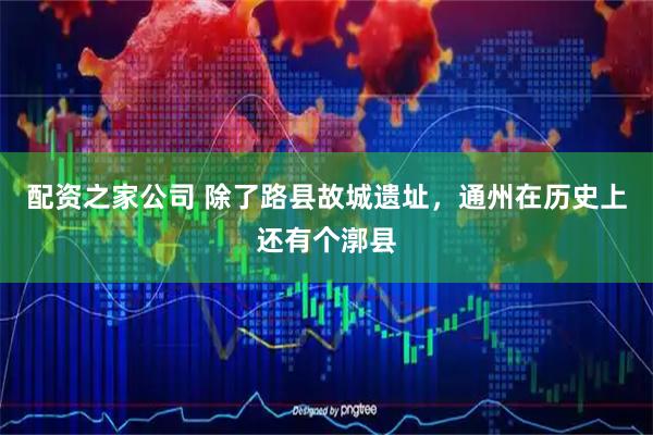 配资之家公司 除了路县故城遗址，通州在历史上还有个漷县