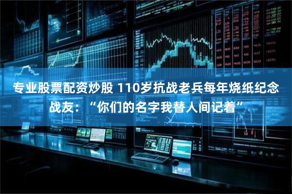 专业股票配资炒股 110岁抗战老兵每年烧纸纪念战友：“你们的名字我替人间记着”