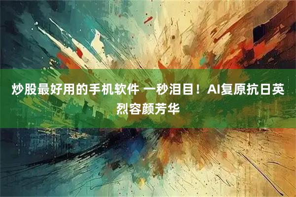 炒股最好用的手机软件 一秒泪目！AI复原抗日英烈容颜芳华