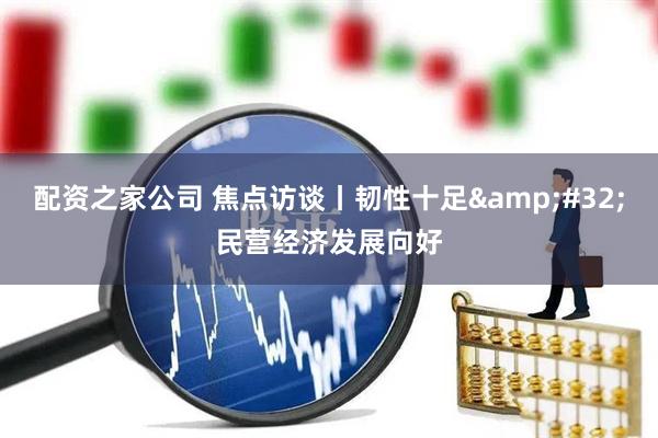 配资之家公司 焦点访谈丨韧性十足&#32;民营经济发展向好