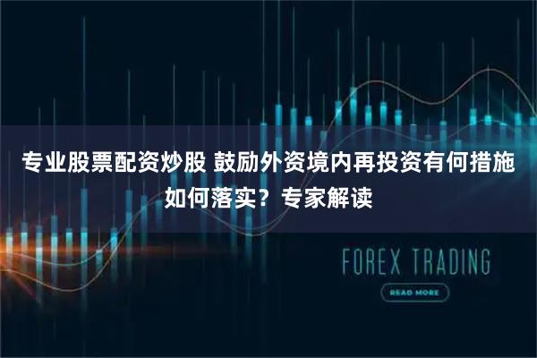 专业股票配资炒股 鼓励外资境内再投资有何措施如何落实？专家解读