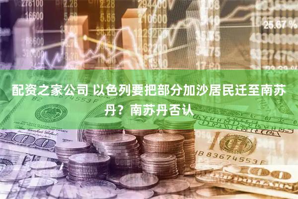 配资之家公司 以色列要把部分加沙居民迁至南苏丹？南苏丹否认