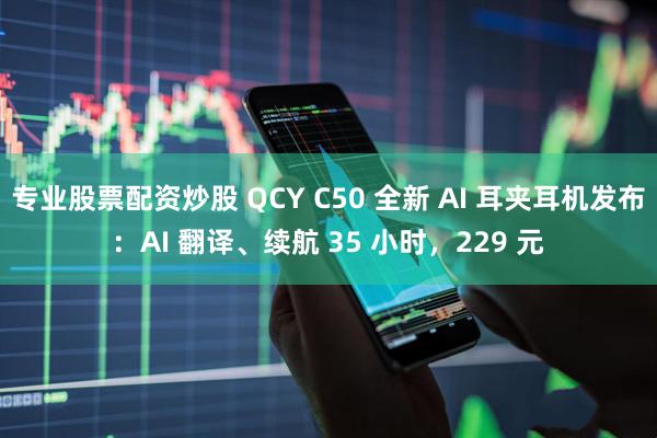 专业股票配资炒股 QCY C50 全新 AI 耳夹耳机发布：AI 翻译、续航 35 小时，229 元