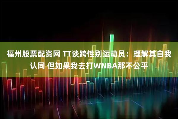 福州股票配资网 TT谈跨性别运动员：理解其自我认同 但如果我去打WNBA那不公平