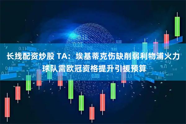 长线配资炒股 TA：埃基蒂克伤缺削弱利物浦火力 球队需欧冠资格提升引援预算