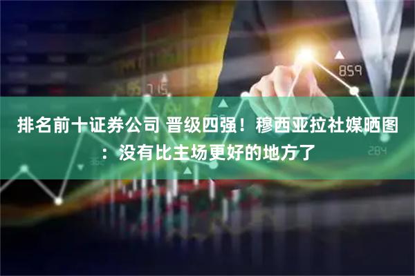 排名前十证券公司 晋级四强！穆西亚拉社媒晒图：没有比主场更好的地方了