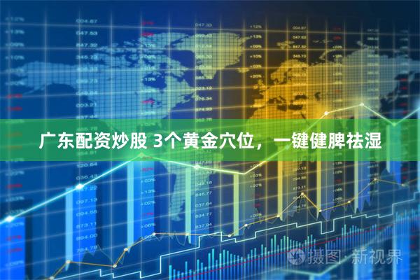 广东配资炒股 3个黄金穴位，一键健脾祛湿