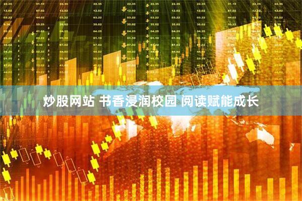 炒股网站 书香浸润校园 阅读赋能成长