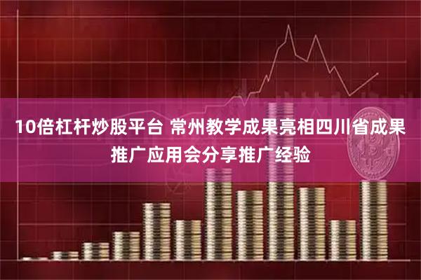 10倍杠杆炒股平台 常州教学成果亮相四川省成果推广应用会分享推广经验