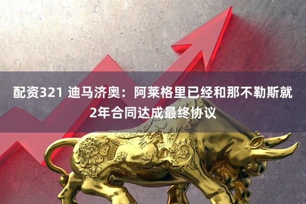 配资321 迪马济奥：阿莱格里已经和那不勒斯就2年合同达成最终协议