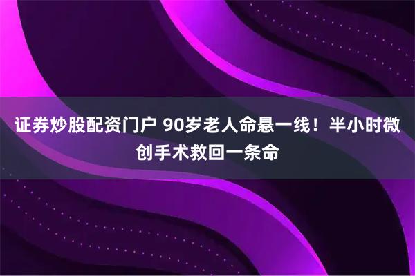 证券炒股配资门户 90岁老人命悬一线！半小时微创手术救回一条命