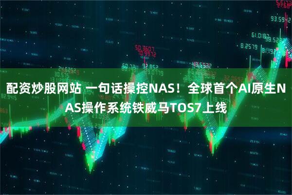 配资炒股网站 一句话操控NAS！全球首个AI原生NAS操作系统铁威马TOS7上线