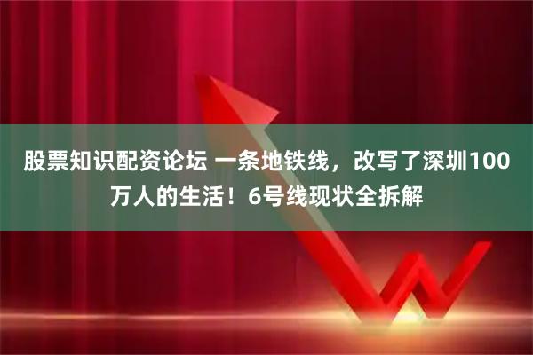 股票知识配资论坛 一条地铁线，改写了深圳100万人的生活！6号线现状全拆解