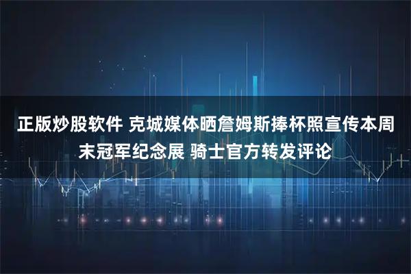 正版炒股软件 克城媒体晒詹姆斯捧杯照宣传本周末冠军纪念展 骑士官方转发评论