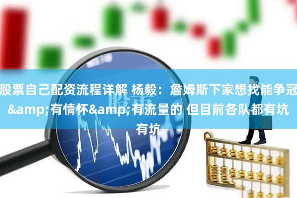 股票自己配资流程详解 杨毅：詹姆斯下家想找能争冠&有情怀&有流量的 但目前各队都有坑