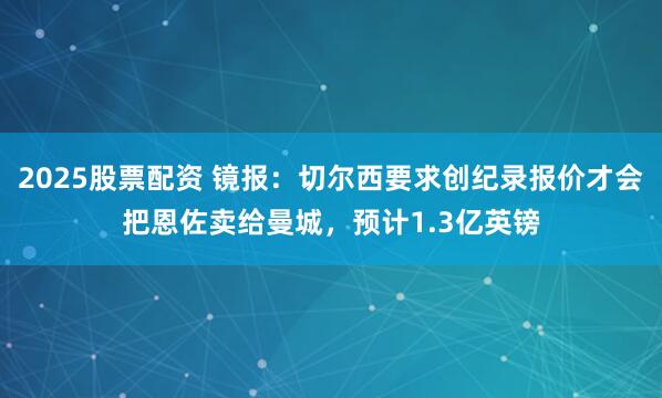 2025股票配资 镜报：切尔西要求创纪录报价才会把恩佐卖给曼城，预计1.3亿英镑