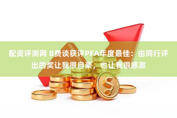 配资评测网 B费谈获评PFA年度最佳：由同行评出的奖让我很自豪，也让我很感激