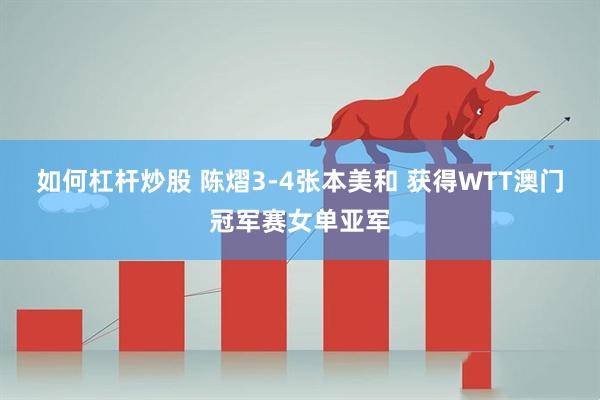 如何杠杆炒股 陈熠3-4张本美和 获得WTT澳门冠军赛女单亚军